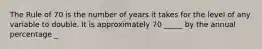 The Rule of 70 is the number of years it takes for the level of any variable to double. It is approximately 70​ _____ by the annual percentage​ _