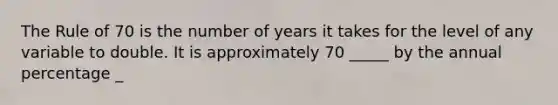 The Rule of 70 is the number of years it takes for the level of any variable to double. It is approximately 70​ _____ by the annual percentage​ _