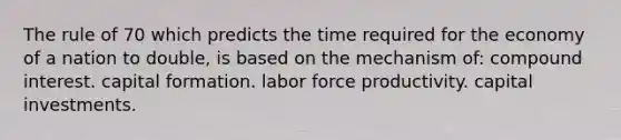 The rule of 70 which predicts the time required for the economy of a nation to double, is based on the mechanism of: compound interest. capital formation. labor force productivity. capital investments.