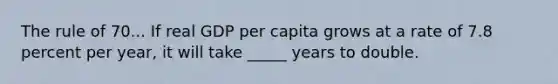 The rule of 70... If real GDP per capita grows at a rate of 7.8 percent per​ year, it will take _____ years to double.