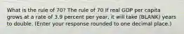 What is the rule of​ 70? The rule of 70 If real GDP per capita grows at a rate of 3.9 percent per​ year, it will take (BLANK) years to double. ​(Enter your response rounded to one decimal​ place.)