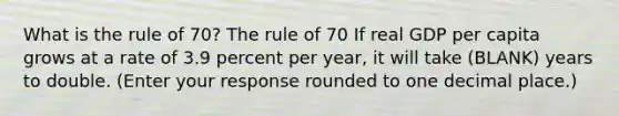 What is the rule of​ 70? The rule of 70 If real GDP per capita grows at a rate of 3.9 percent per​ year, it will take (BLANK) years to double. ​(Enter your response rounded to one decimal​ place.)