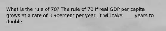 What is the rule of​ 70? The rule of 70 If real GDP per capita grows at a rate of 3.9percent per​ year, it will take ____ years to double