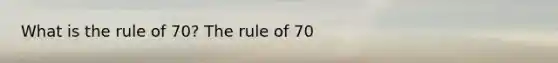 What is the rule of 70? The rule of 70