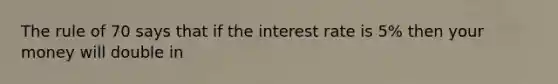 The rule of 70 says that if the interest rate is 5% then your money will double in