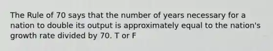 The Rule of 70 says that the number of years necessary for a nation to double its output is approximately equal to the nation's growth rate divided by 70. T or F