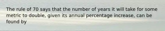 The rule of 70 says that the number of years it will take for some metric to double, given its annual percentage increase, can be found by