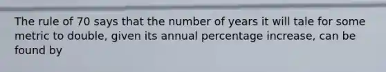 The rule of 70 says that the number of years it will tale for some metric to double, given its annual percentage increase, can be found by