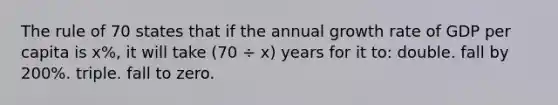 The rule of 70 states that if the annual growth rate of GDP per capita is x%, it will take (70 ÷ x) years for it to: double. fall by 200%. triple. fall to zero.