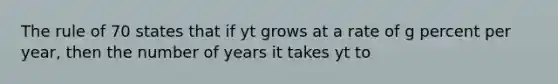 The rule of 70 states that if yt grows at a rate of g percent per year, then the number of years it takes yt to