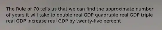 The Rule of 70 tells us that we can find the approximate number of years it will take to double real GDP quadruple real GDP triple real GDP increase real GDP by twenty-five percent