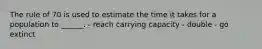 The rule of 70 is used to estimate the time it takes for a population to ______. - reach carrying capacity - double - go extinct