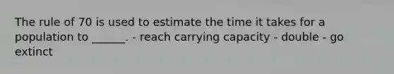 The rule of 70 is used to estimate the time it takes for a population to ______. - reach carrying capacity - double - go extinct