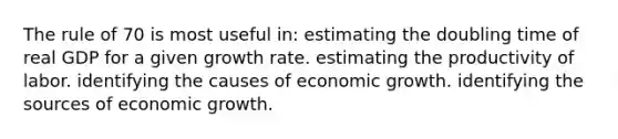 The rule of 70 is most useful in: estimating the doubling time of real GDP for a given growth rate. estimating the productivity of labor. identifying the causes of economic growth. identifying the sources of economic growth.