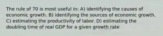 The rule of 70 is most useful in: A) identifying the causes of economic growth. B) identifying the sources of economic growth. C) estimating the productivity of labor. D) estimating the doubling time of real GDP for a given growth rate