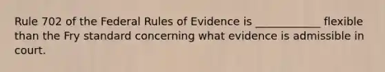 Rule 702 of the Federal Rules of Evidence is ____________ flexible than the Fry standard concerning what evidence is admissible in court.