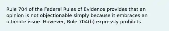 Rule 704 of the Federal Rules of Evidence provides that an opinion is not objectionable simply because it embraces an ultimate issue. However, Rule 704(b) expressly prohibits