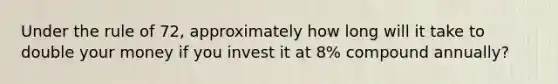 Under the rule of 72, approximately how long will it take to double your money if you invest it at 8% compound annually?