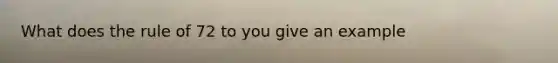 What does the rule of 72 to you give an example