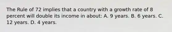 The Rule of 72 implies that a country with a growth rate of 8 percent will double its income in about: A. 9 years. B. 6 years. C. 12 years. D. 4 years.