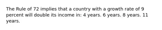 The Rule of 72 implies that a country with a growth rate of 9 percent will double its income in: 4 years. 6 years. 8 years. 11 years.