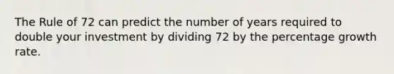 The Rule of 72 can predict the number of years required to double your investment by dividing 72 by the percentage growth rate.