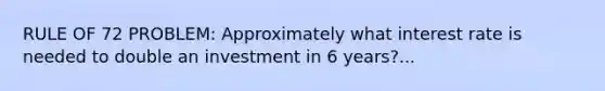 RULE OF 72 PROBLEM: Approximately what interest rate is needed to double an investment in 6 years?...