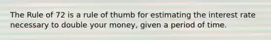 The Rule of 72 is a rule of thumb for estimating the interest rate necessary to double your money, given a period of time.