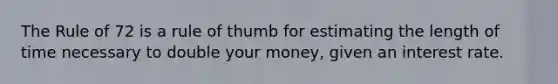 The Rule of 72 is a rule of thumb for estimating the length of time necessary to double your money, given an interest rate.