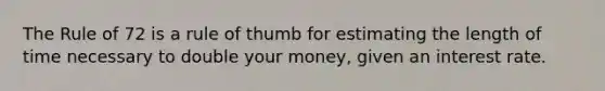 The Rule of 72 is a rule of thumb for estimating the length of time necessary to double your​ money, given an interest rate.