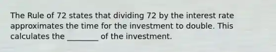 The Rule of 72 states that dividing 72 by the interest rate approximates the time for the investment to double. This calculates the ________ of the investment.