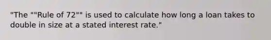 "The ""Rule of 72"" is used to calculate how long a loan takes to double in size at a stated interest rate."