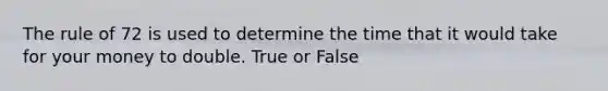 The rule of 72 is used to determine the time that it would take for your money to double. True or False