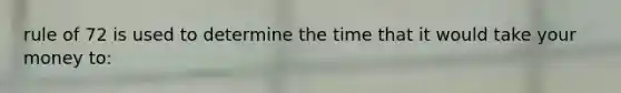 rule of 72 is used to determine the time that it would take your money to: