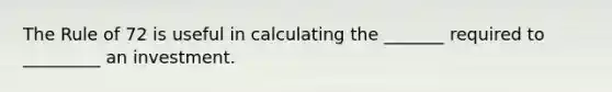 The Rule of 72 is useful in calculating the _______ required to _________ an investment.