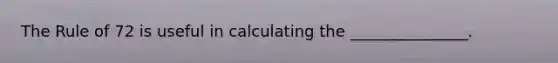 The Rule of 72 is useful in calculating the _______________.