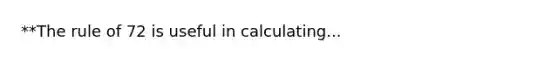 **The rule of 72 is useful in calculating...