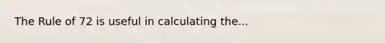 The Rule of 72 is useful in calculating the...