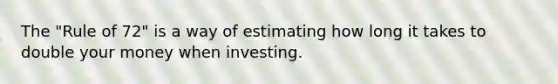 The "Rule of 72" is a way of estimating how long it takes to double your money when investing.