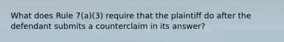 What does Rule 7(a)(3) require that the plaintiff do after the defendant submits a counterclaim in its answer?