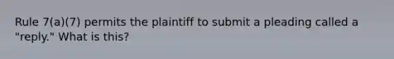 Rule 7(a)(7) permits the plaintiff to submit a pleading called a "reply." What is this?