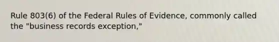 Rule 803(6) of the Federal Rules of Evidence, commonly called the "business records exception,"