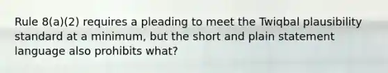 Rule 8(a)(2) requires a pleading to meet the Twiqbal plausibility standard at a minimum, but the short and plain statement language also prohibits what?