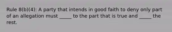 Rule 8(b)(4): A party that intends in good faith to deny only part of an allegation must _____ to the part that is true and _____ the rest.