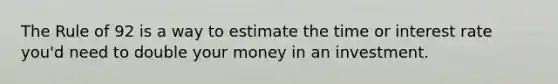 The Rule of 92 is a way to estimate the time or interest rate you'd need to double your money in an investment.