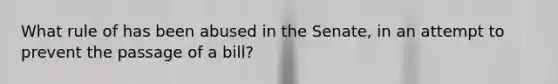 What rule of has been abused in the Senate, in an attempt to prevent the passage of a bill?