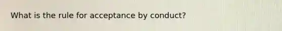 What is the rule for acceptance by conduct?