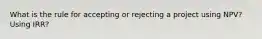 What is the rule for accepting or rejecting a project using NPV? Using IRR?