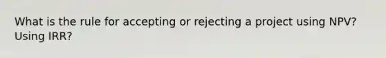 What is the rule for accepting or rejecting a project using NPV? Using IRR?