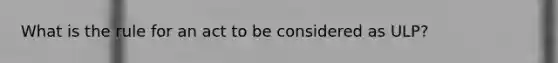 What is the rule for an act to be considered as ULP?